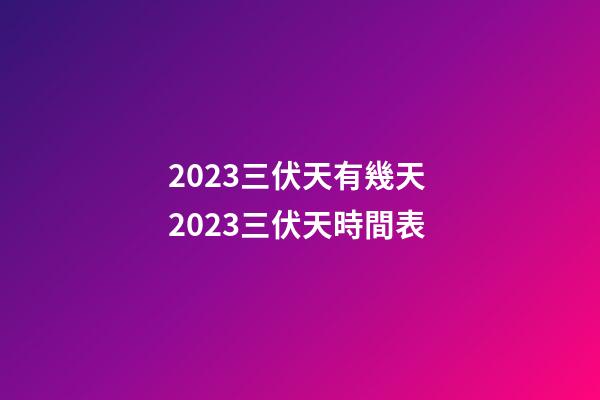 2023三伏天有幾天 2023三伏天時間表